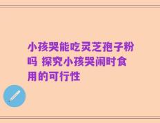 小孩哭能吃灵芝孢子粉吗 探究小孩哭闹时食用的可行性