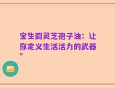 宝生圆灵芝孢子油：让你定义生活活力的武器”