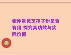 张仲景灵芝孢子粉是否有用 探究其功效与实际价值