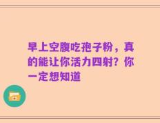 早上空腹吃孢子粉，真的能让你活力四射？你一定想知道