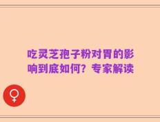 吃灵芝孢子粉对胃的影响到底如何？专家解读