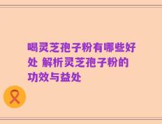 喝灵芝孢子粉有哪些好处 解析灵芝孢子粉的功效与益处