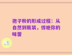 孢子粉的形成过程：从自然到瓶装，惊艳你的味蕾