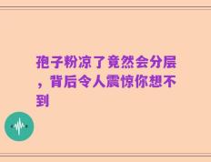 孢子粉凉了竟然会分层，背后令人震惊你想不到