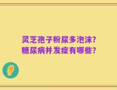 灵芝孢子粉尿多泡沫？糖尿病并发症有哪些？