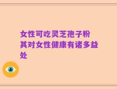 女性可吃灵芝孢子粉 其对女性健康有诸多益处