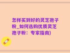 怎样买到好的灵芝孢子粉_如何选购优质灵芝孢子粉：专家指南)