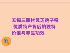 无锡三联村灵芝孢子粉 优质特产背后的独特价值与养生功效