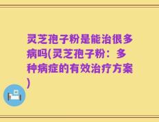灵芝孢子粉是能治很多病吗(灵芝孢子粉：多种病症的有效治疗方案)