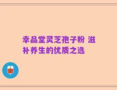 幸品堂灵芝孢子粉 滋补养生的优质之选