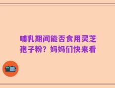 哺乳期间能否食用灵芝孢子粉？妈妈们快来看