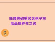 旺隆牌破壁灵芝孢子粉 高品质养生之选
