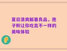 夏日清爽解暑良品，孢子粉让你吃出不一样的美味体验