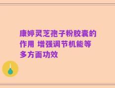 康婷灵芝孢子粉胶囊的作用 增强调节机能等多方面功效