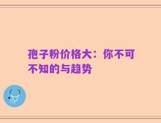 孢子粉价格大：你不可不知的与趋势
