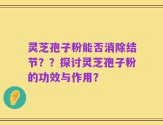 灵芝孢子粉能否消除结节？？探讨灵芝孢子粉的功效与作用？