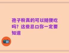 孢子粉真的可以随便吃吗？这些忌口你一定要知道