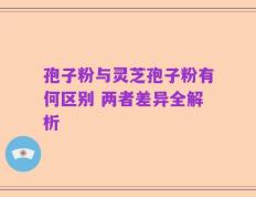 孢子粉与灵芝孢子粉有何区别 两者差异全解析