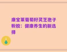 康宝莱葡萄籽灵芝孢子粉胶：健康养生的新选择