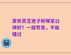常熟灵芝孢子粉哪家口碑好？一探究竟，不能错过