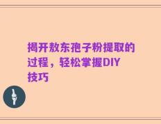 揭开敖东孢子粉提取的过程，轻松掌握DIY技巧