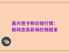 嘉兴孢子粉价格行情：新动态及影响价格因素