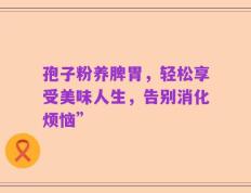 孢子粉养脾胃，轻松享受美味人生，告别消化烦恼”