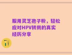 服用灵芝孢子粉，轻松应对HPV转阴的真实经历分享