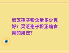 灵芝孢子粉含量多少克好？灵芝孢子粉正确食用的用法？