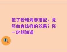 孢子粉和海参搭配，竟然会有这样的效果？你一定想知道