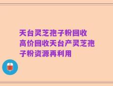 天台灵芝孢子粉回收 高价回收天台产灵芝孢子粉资源再利用