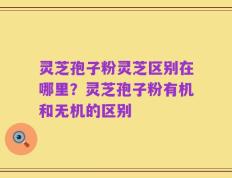 灵芝孢子粉灵芝区别在哪里？灵芝孢子粉有机和无机的区别