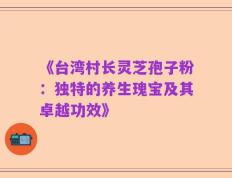 《台湾村长灵芝孢子粉：独特的养生瑰宝及其卓越功效》