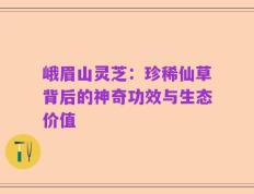 峨眉山灵芝：珍稀仙草背后的神奇功效与生态价值