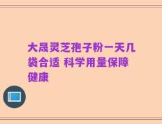 大晟灵芝孢子粉一天几袋合适 科学用量保障健康