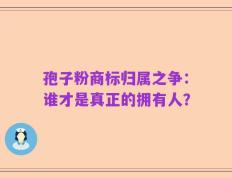 孢子粉商标归属之争：谁才是真正的拥有人？
