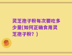 灵芝孢子粉每次要吃多少量(如何正确食用灵芝孢子粉？)