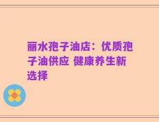 丽水孢子油店：优质孢子油供应 健康养生新选择
