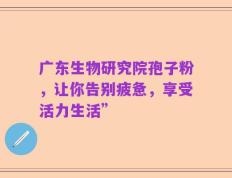 广东生物研究院孢子粉，让你告别疲惫，享受活力生活”