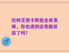 吃林芝孢子粉后全身发痒，你也遇到这奇葩反应了吗？