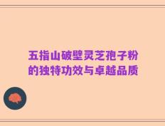 五指山破壁灵芝孢子粉的独特功效与卓越品质