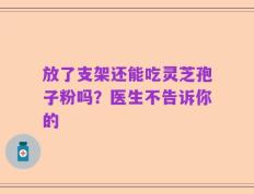 放了支架还能吃灵芝孢子粉吗？医生不告诉你的