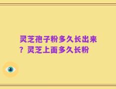灵芝孢子粉多久长出来？灵芝上面多久长粉