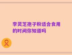 李灵芝孢子粉适合食用的时间你知道吗