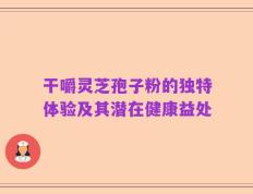干嚼灵芝孢子粉的独特体验及其潜在健康益处
