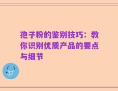 孢子粉的鉴别技巧：教你识别优质产品的要点与细节