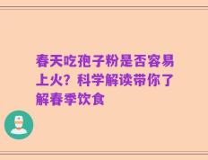 春天吃孢子粉是否容易上火？科学解读带你了解春季饮食