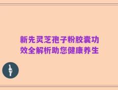 新先灵芝孢子粉胶囊功效全解析助您健康养生