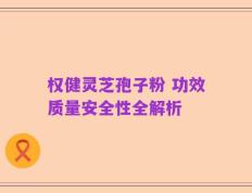 权健灵芝孢子粉 功效质量安全性全解析