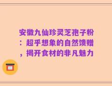 安徽九仙珍灵芝孢子粉：超乎想象的自然馈赠，揭开食材的非凡魅力